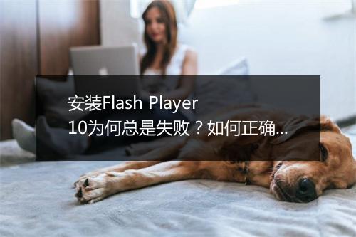 安装Flash Player 10为何总是失败?如何正确安装?