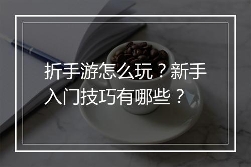 折手游怎么玩？新手入门技巧有哪些？