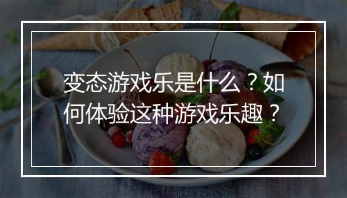 变态游戏乐是什么？如何体验这种游戏乐趣？