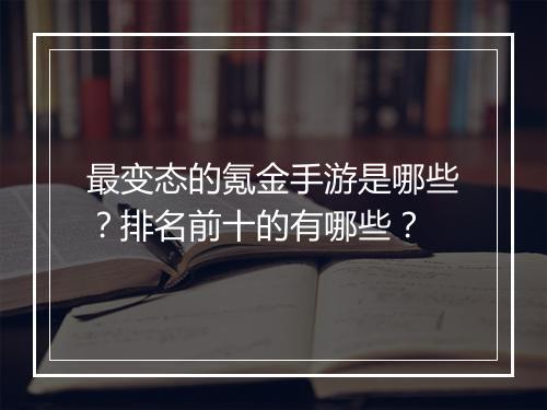 最变态的氪金手游是哪些？排名前十的有哪些？