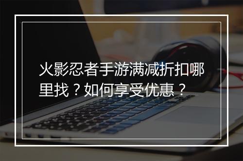 火影忍者手游满减折扣哪里找?如何享受优惠?