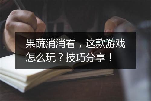 果蔬消消看，这款游戏怎么玩？技巧分享！