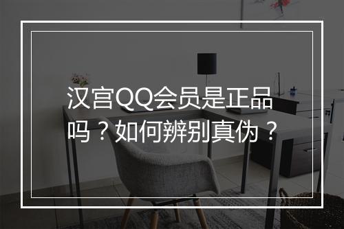 汉宫QQ会员是正品吗？如何辨别真伪？