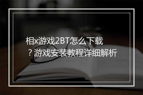 相x游戏2BT怎么下载？游戏安装教程详细解析