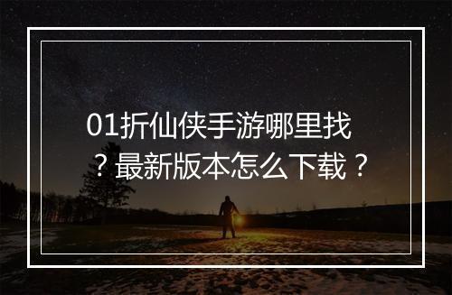01折仙侠手游哪里找？最新版本怎么下载？