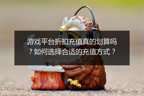 游戏平台折扣充值真的划算吗?如何选择合适的充值方式?
