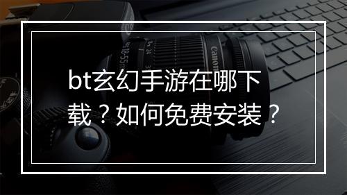 bt玄幻手游在哪下载？如何免费安装？