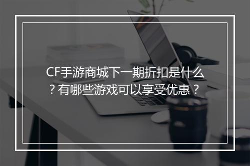 CF手游商城下一期折扣是什么？有哪些游戏可以享受优惠？