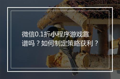 微信0.1折小程序游戏靠谱吗？如何制定策略获利？