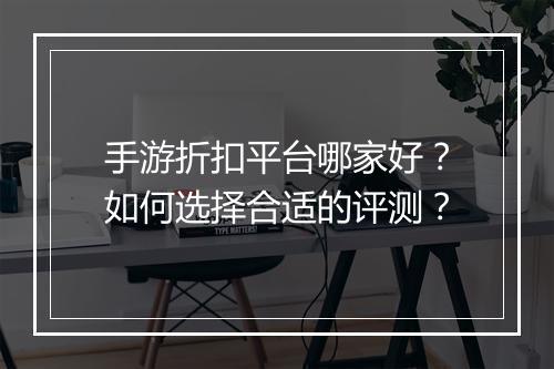 手游折扣平台哪家好?如何选择合适的评测?