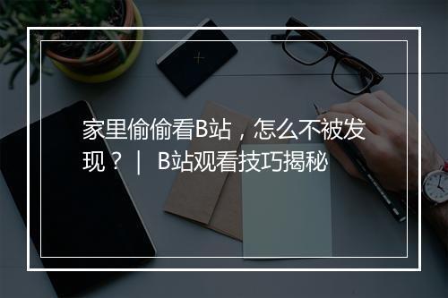 家里偷偷看B站，怎么不被发现？｜ B站观看技巧揭秘