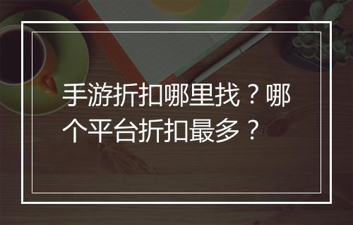 手游折扣哪里找？哪个平台折扣最多？
