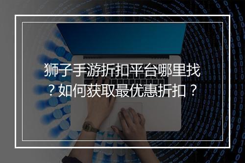 狮子手游折扣平台哪里找?如何获取最优惠折扣?