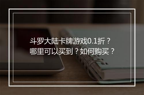 斗罗大陆卡牌游戏0.1折？哪里可以买到？如何购买？