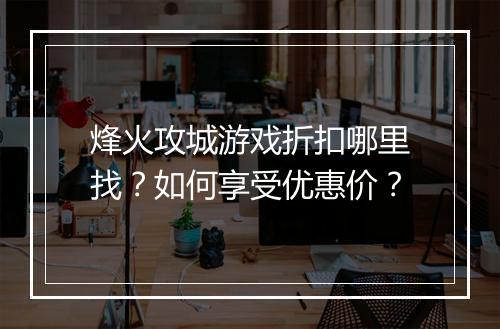烽火攻城游戏折扣哪里找？如何享受优惠价？