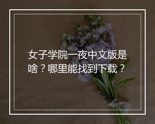 女子学院一夜中文版是啥？哪里能找到下载？