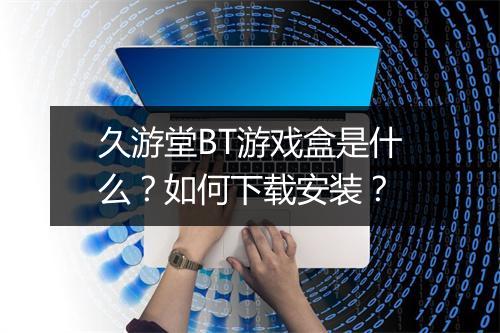 久游堂BT游戏盒是什么？如何下载安装？