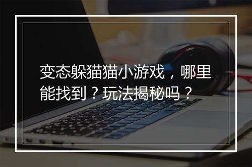 变态躲猫猫小游戏,哪里能找到?玩法揭秘吗?