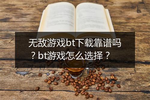 无敌游戏bt下载靠谱吗？bt游戏怎么选择？