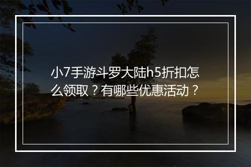 小7手游斗罗大陆h5折扣怎么领取?有哪些优惠活动?