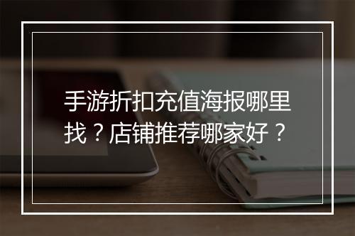 手游折扣充值海报哪里找？店铺推荐哪家好？