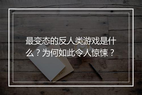 最变态的反人类游戏是什么？为何如此令人惊悚？