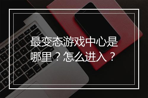 最变态游戏中心是哪里？怎么进入？