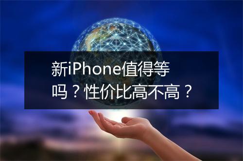 新iPhone值得等吗？性价比高不高？