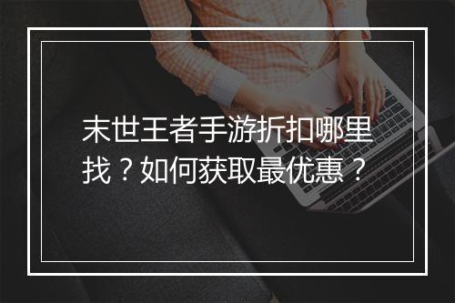 末世王者手游折扣哪里找？如何获取最优惠？