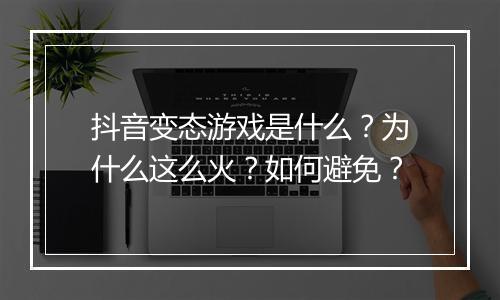 抖音变态游戏是什么?为什么这么火?如何避免?