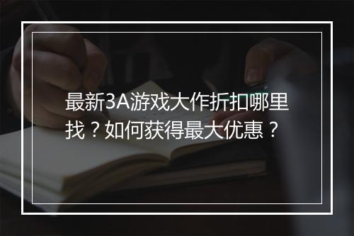 最新3A游戏大作折扣哪里找?如何获得最大优惠?