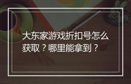 大东家游戏折扣号怎么获取？哪里能拿到？