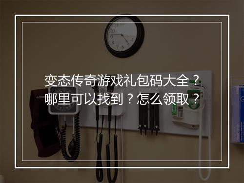 变态传奇游戏礼包码大全？哪里可以找到？怎么领取？