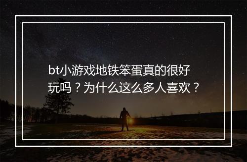 bt小游戏地铁笨蛋真的很好玩吗?为什么这么多人喜欢?