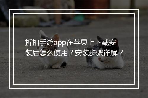 折扣手游app在苹果上下载安装后怎么使用？安装步骤详解？