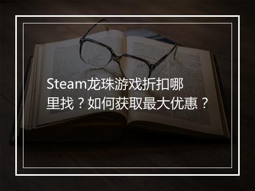 Steam龙珠游戏折扣哪里找？如何获取最大优惠？