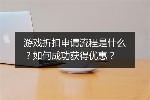 游戏折扣申请流程是什么？如何成功获得优惠？
