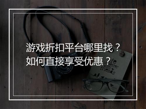 游戏折扣平台哪里找?如何直接享受优惠?