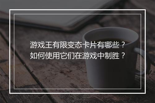 游戏王有限变态卡片有哪些？如何使用它们在游戏中制胜？
