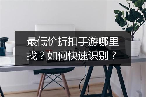 最低价折扣手游哪里找？如何快速识别？