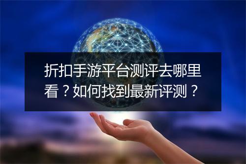 折扣手游平台测评去哪里看？如何找到最新评测？