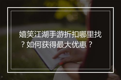 嬉笑江湖手游折扣哪里找？如何获得最大优惠？