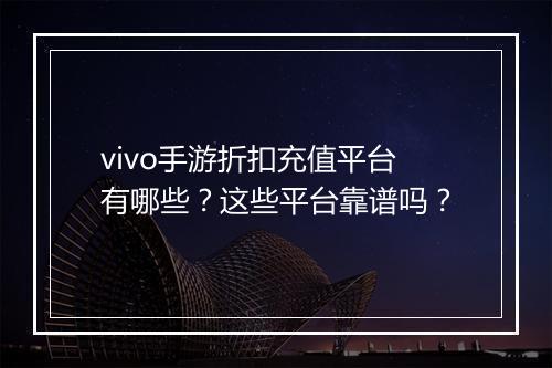 vivo手游折扣充值平台有哪些？这些平台靠谱吗？