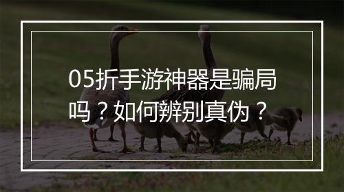05折手游神器是骗局吗？如何辨别真伪？