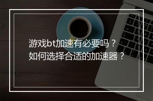游戏bt加速有必要吗？如何选择合适的加速器？