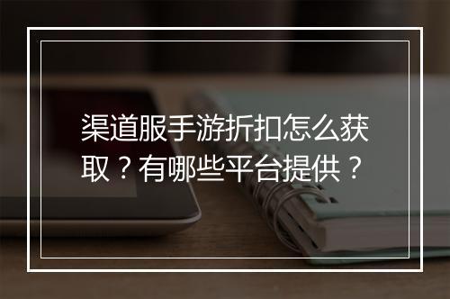 渠道服手游折扣怎么获取?有哪些平台提供?