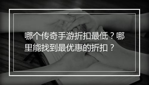 哪个传奇手游折扣最低?哪里能找到最优惠的折扣?