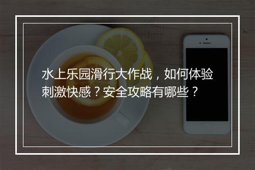 水上乐园滑行大作战，如何体验刺激快感？安全攻略有哪些？
