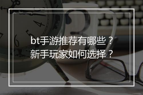 bt手游推荐有哪些？新手玩家如何选择？