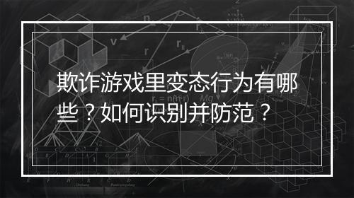 欺诈游戏里变态行为有哪些?如何识别并防范?